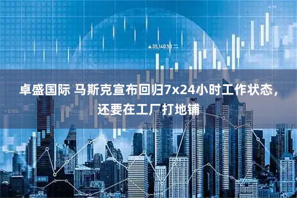 卓盛国际 马斯克宣布回归7x24小时工作状态，还要在工厂打地铺