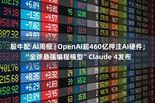 股牛配 AI周报 | OpenAI超460亿押注AI硬件；“全球最强编程模型”Claude 4发布