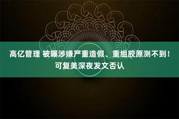 高亿管理 被曝涉嫌严重造假、重组胶原测不到！可复美深夜发文否认