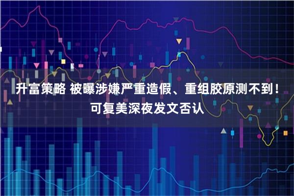 升富策略 被曝涉嫌严重造假、重组胶原测不到！可复美深夜发文否认