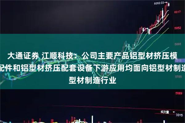 大通证券 江顺科技：公司主要产品铝型材挤压模具及配件和铝型材挤压配套设备下游应用均面向铝型材制造行业
