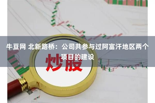 牛豆网 北新路桥：公司共参与过阿富汗地区两个项目的建设