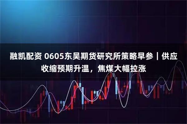 融凯配资 0605东吴期货研究所策略早参｜供应收缩预期升温，焦煤大幅拉涨