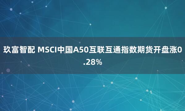 玖富智配 MSCI中国A50互联互通指数期货开盘涨0.28%