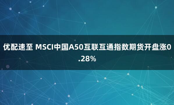 优配速至 MSCI中国A50互联互通指数期货开盘涨0.28%