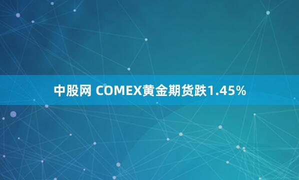 中股网 COMEX黄金期货跌1.45%