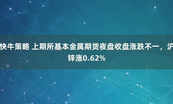 快牛策略 上期所基本金属期货夜盘收盘涨跌不一，沪锌涨0.62%