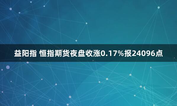 益阳指 恒指期货夜盘收涨0.17%报24096点