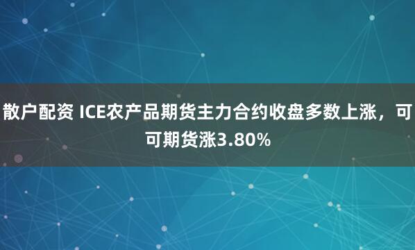 散户配资 ICE农产品期货主力合约收盘多数上涨，可可期货涨3.80%