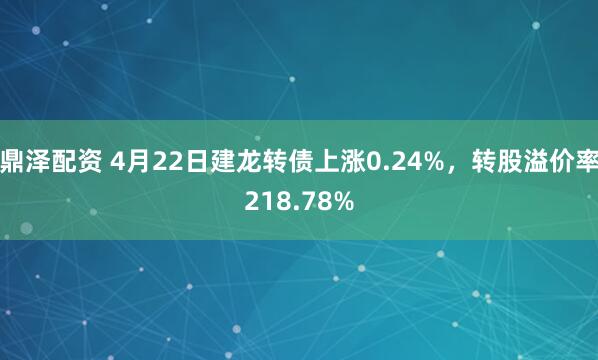 鼎泽配资 4月22日建龙转债上涨0.24%，转股溢价率218.78%