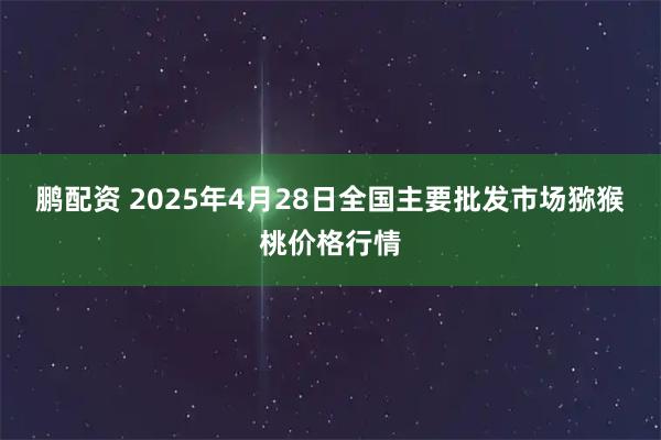 鹏配资 2025年4月28日全国主要批发市场猕猴桃价格行情