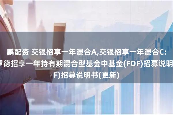 鹏配资 交银招享一年混合A,交银招享一年混合C: 交银施罗德招享一年持有期混合型基金中基金(FOF)招募说明书(更新)