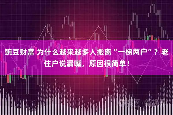 豌豆财富 为什么越来越多人搬离“一梯两户”？老住户说漏嘴，原因很简单！