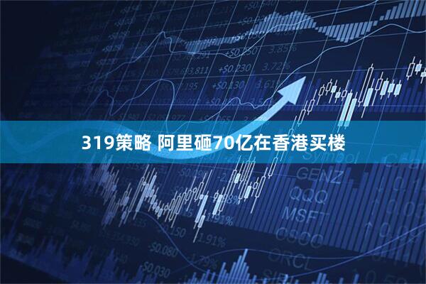 319策略 阿里砸70亿在香港买楼