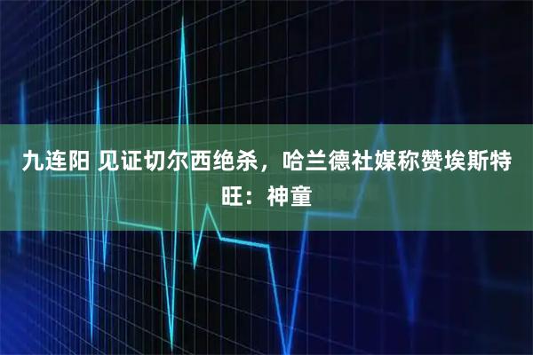 九连阳 见证切尔西绝杀，哈兰德社媒称赞埃斯特旺：神童
