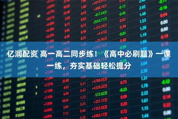 亿润配资 高一高二同步练！《高中必刷题》一课一练，夯实基础轻松提分