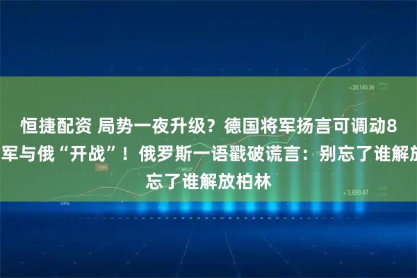 恒捷配资 局势一夜升级？德国将军扬言可调动80万大军与俄“开战”！俄罗斯一语戳破谎言：别忘了谁解放柏林