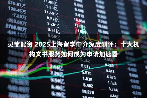 灵菲配资 2025上海留学中介深度测评：十大机构文书服务如何成为申请加速器