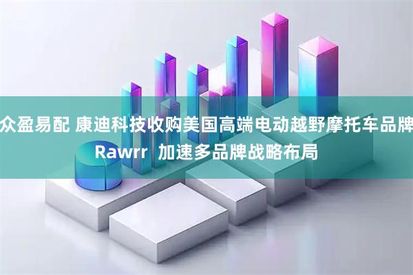 众盈易配 康迪科技收购美国高端电动越野摩托车品牌Rawrr  加速多品牌战略布局