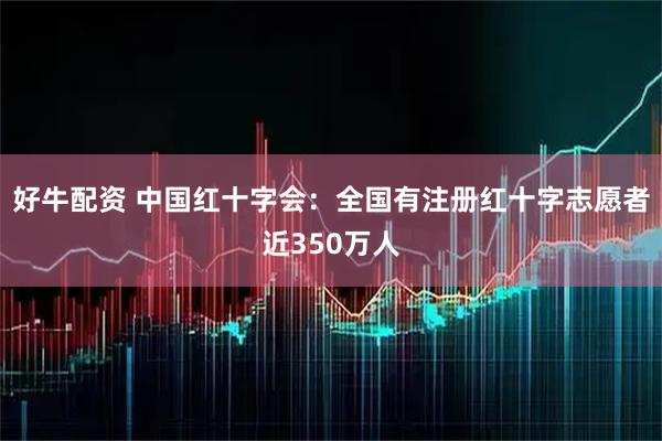 好牛配资 中国红十字会：全国有注册红十字志愿者近350万人