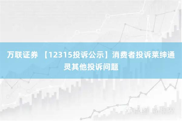 万联证券 【12315投诉公示】消费者投诉莱绅通灵其他投诉问题