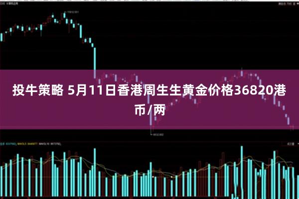 投牛策略 5月11日香港周生生黄金价格36820港币/两