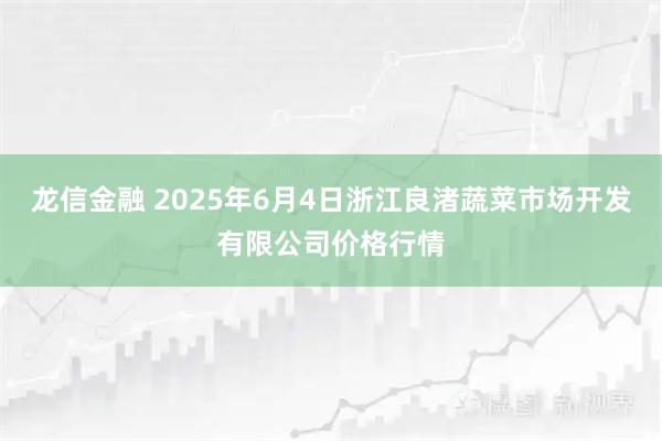 龙信金融 2025年6月4日浙江良渚蔬菜市场开发有限公司价格行情