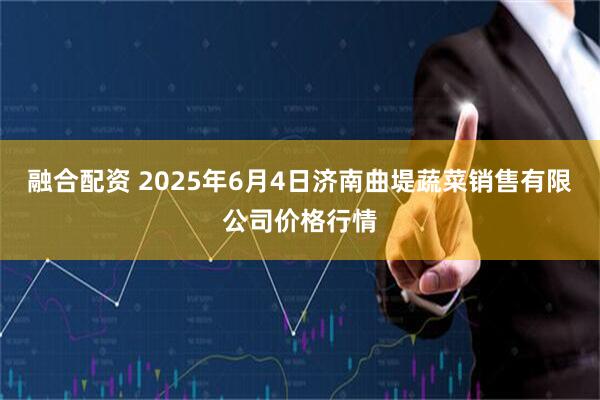 融合配资 2025年6月4日济南曲堤蔬菜销售有限公司价格行情