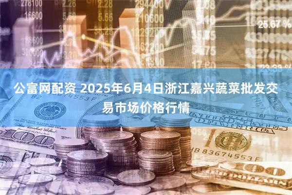 公富网配资 2025年6月4日浙江嘉兴蔬菜批发交易市场价格行情