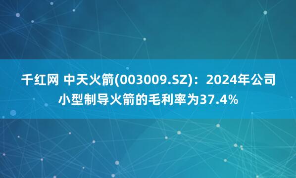 千红网 中天火箭(003009.SZ)：2024年公司小型制导火箭的毛利率为37.4%