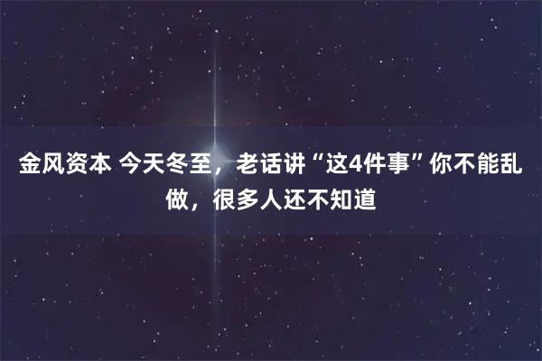 金风资本 今天冬至，老话讲“这4件事”你不能乱做，很多人还不知道