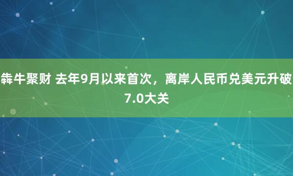 犇牛聚财 去年9月以来首次，离岸人民币兑美元升破7.0大关