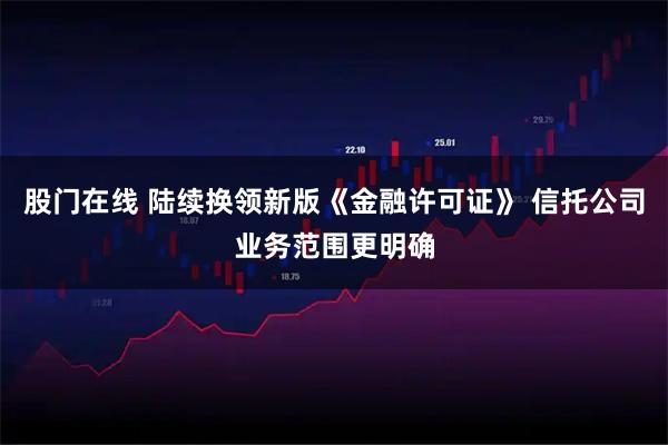 股门在线 陆续换领新版《金融许可证》 信托公司业务范围更明确