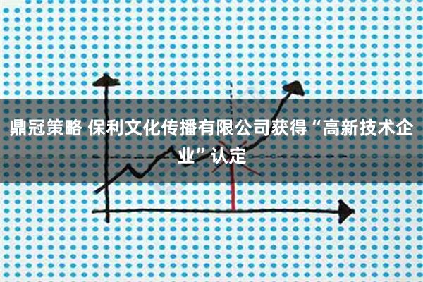 鼎冠策略 保利文化传播有限公司获得“高新技术企业”认定