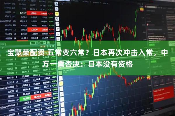 宝聚荣配资 五常变六常？日本再次冲击入常，中方一票否决：日本没有资格