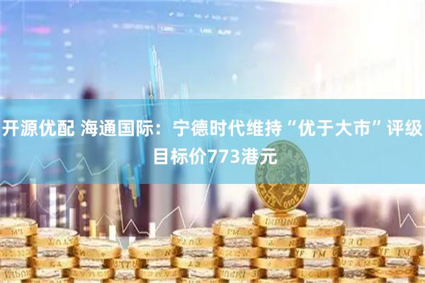 开源优配 海通国际：宁德时代维持“优于大市”评级 目标价773港元