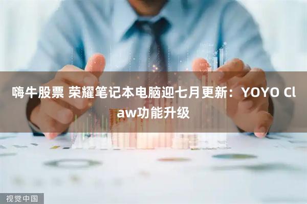 嗨牛股票 荣耀笔记本电脑迎七月更新：YOYO Claw功能升级