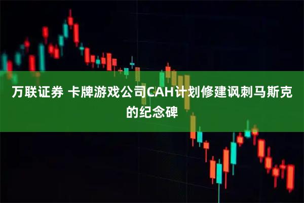 万联证券 卡牌游戏公司CAH计划修建讽刺马斯克的纪念碑